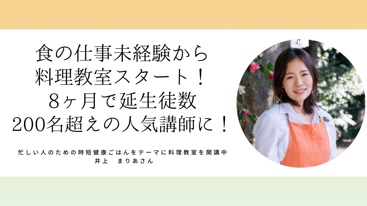 井上まりあさん「食の仕事未経験、人脈０から料理教室スタート！8ヶ月で200名以上集客し人気講師に！